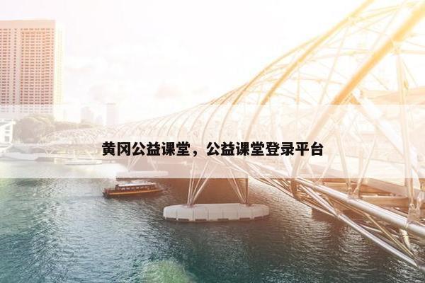 黄冈公益课堂，公益课堂登录平台