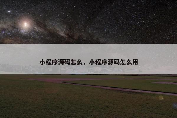 小程序源码怎么，小程序源码怎么用