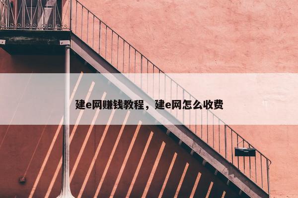 建e网赚钱教程，建e网怎么收费