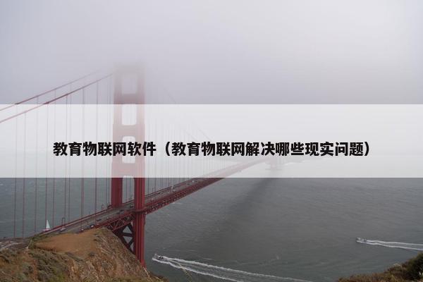 教育物联网软件（教育物联网解决哪些现实问题）