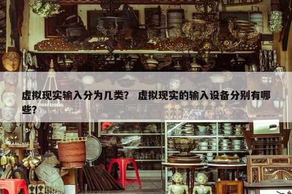 虚拟现实输入分为几类？ 虚拟现实的输入设备分别有哪些？
