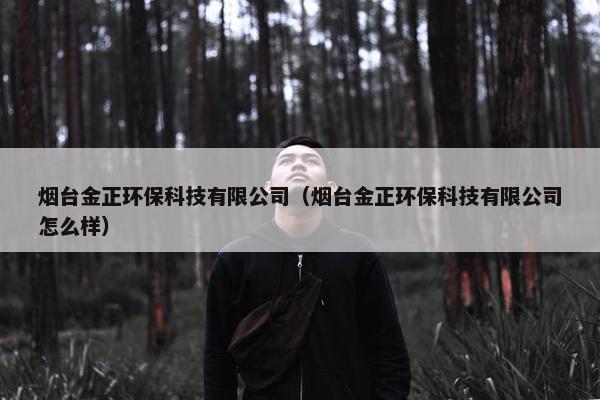 烟台金正环保科技有限公司（烟台金正环保科技有限公司怎么样）