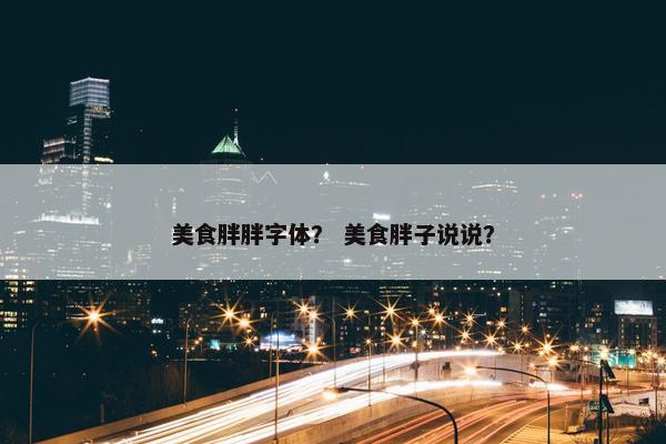美食胖胖字体？ 美食胖子说说？
