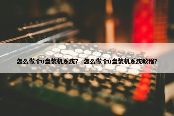 怎么做个u盘装机系统？ 怎么做个u盘装机系统教程？