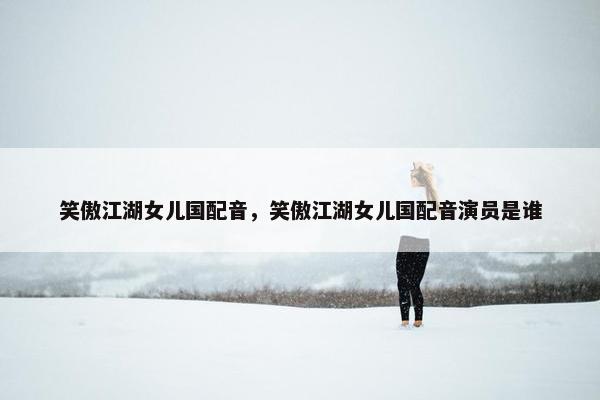 笑傲江湖女儿国配音，笑傲江湖女儿国配音演员是谁