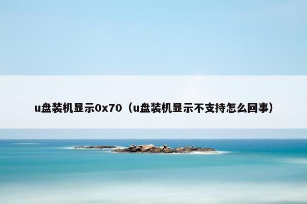 u盘装机显示0x70（u盘装机显示不支持怎么回事）