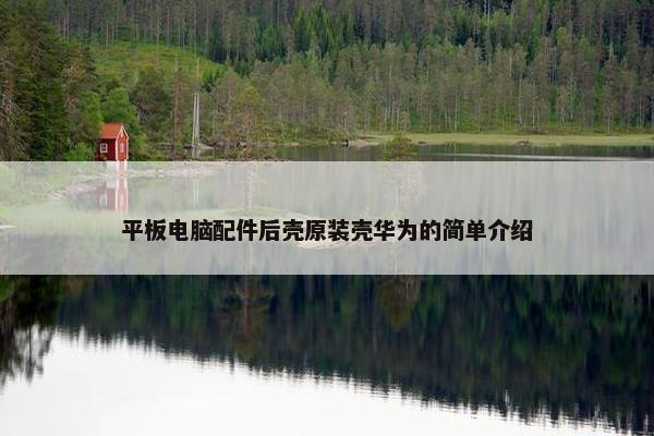 平板电脑配件后壳原装壳华为的简单介绍
