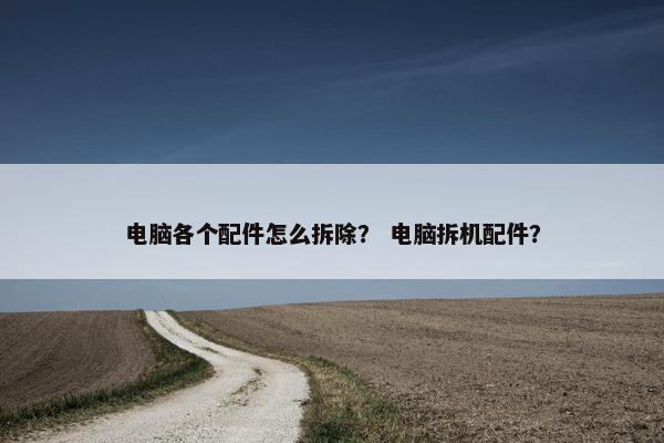 电脑各个配件怎么拆除？ 电脑拆机配件？