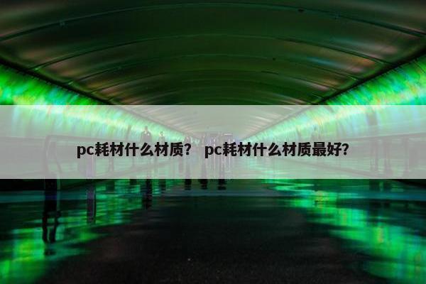 pc耗材什么材质？ pc耗材什么材质最好？