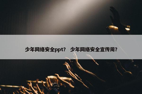少年网络安全ppt？ 少年网络安全宣传周？