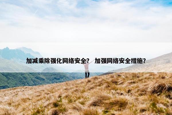 加减乘除强化网络安全？ 加强网络安全措施？