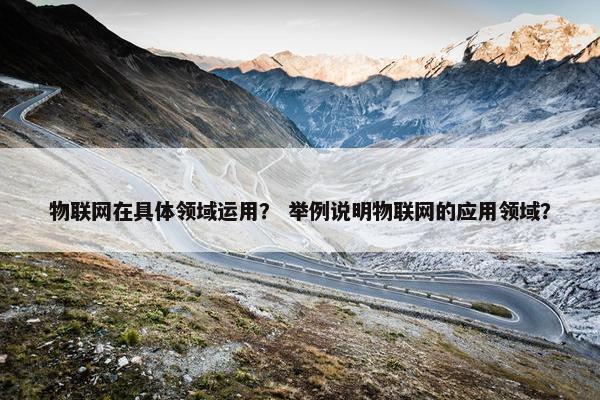 物联网在具体领域运用？ 举例说明物联网的应用领域？