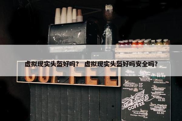 虚拟现实头盔好吗？ 虚拟现实头盔好吗安全吗？