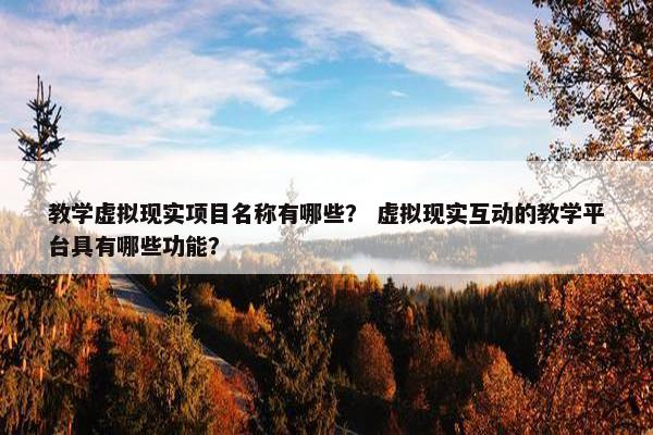 教学虚拟现实项目名称有哪些？ 虚拟现实互动的教学平台具有哪些功能？