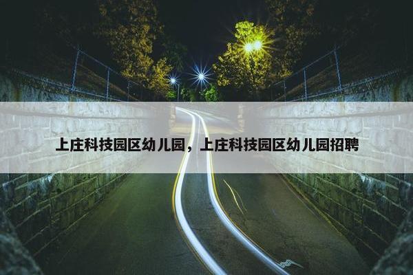 上庄科技园区幼儿园，上庄科技园区幼儿园招聘