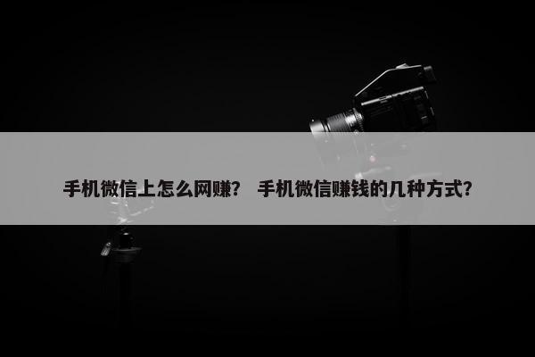 手机微信上怎么网赚？ 手机微信赚钱的几种方式？