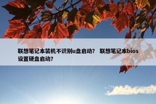 联想笔记本装机不识别u盘启动？ 联想笔记本bios设置硬盘启动？