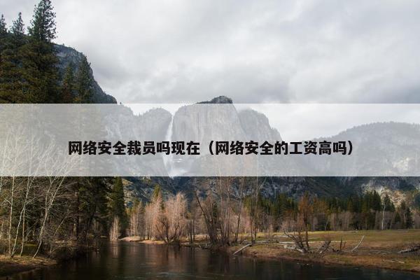 网络安全裁员吗现在（网络安全的工资高吗）