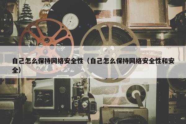 自己怎么保持网络安全性（自己怎么保持网络安全性和安全）
