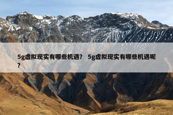 5g虚拟现实有哪些机遇？ 5g虚拟现实有哪些机遇呢？