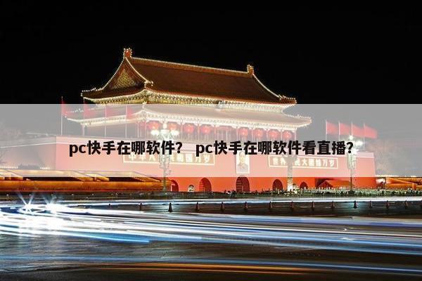 pc快手在哪软件？ pc快手在哪软件看直播？