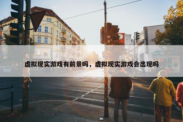 虚拟现实游戏有前景吗，虚拟现实游戏会出现吗