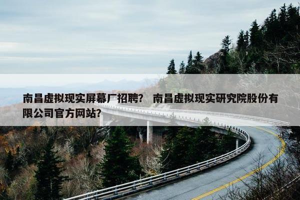 南昌虚拟现实屏幕厂招聘？ 南昌虚拟现实研究院股份有限公司官方网站？