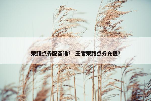 荣耀点券配音谁？ 王者荣耀点券充值？