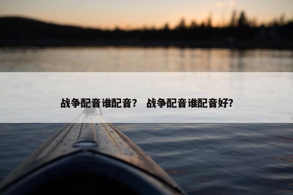 战争配音谁配音？ 战争配音谁配音好？