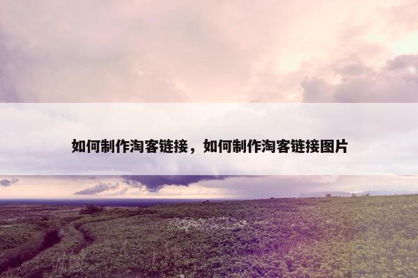 如何制作淘客链接，如何制作淘客链接图片