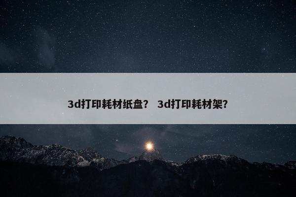 3d打印耗材纸盘？ 3d打印耗材架？