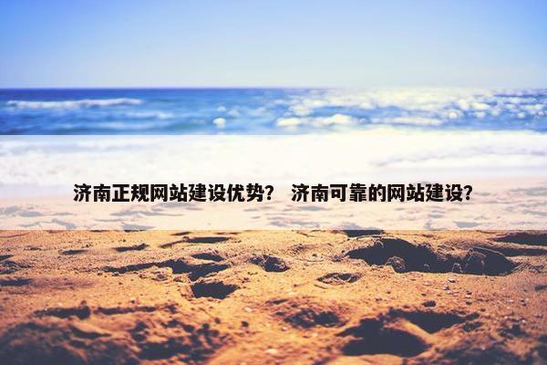 济南正规网站建设优势？ 济南可靠的网站建设？