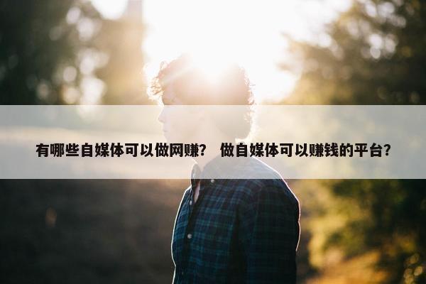 有哪些自媒体可以做网赚？ 做自媒体可以赚钱的平台？