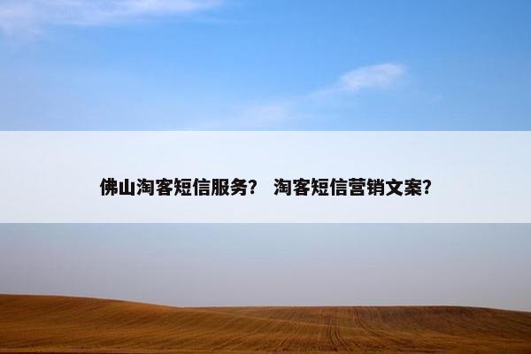 佛山淘客短信服务？ 淘客短信营销文案？