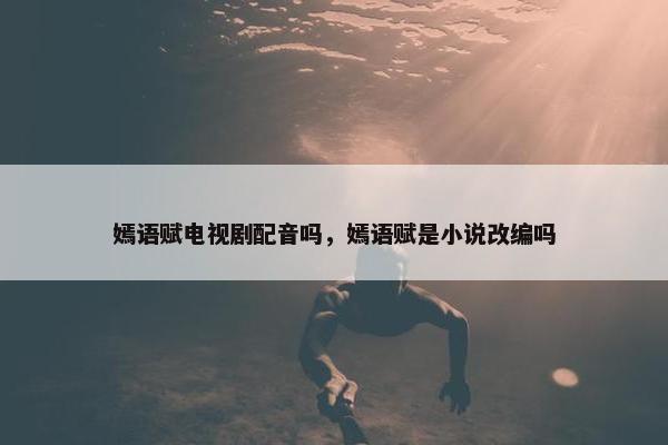 嫣语赋电视剧配音吗，嫣语赋是小说改编吗