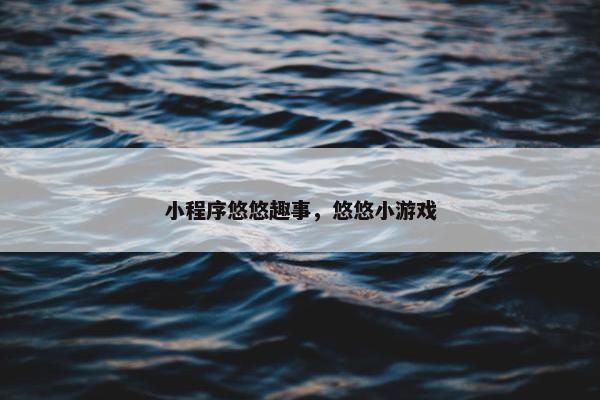 小程序悠悠趣事，悠悠小游戏