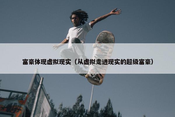 富豪体现虚拟现实（从虚拟走进现实的超级富豪）