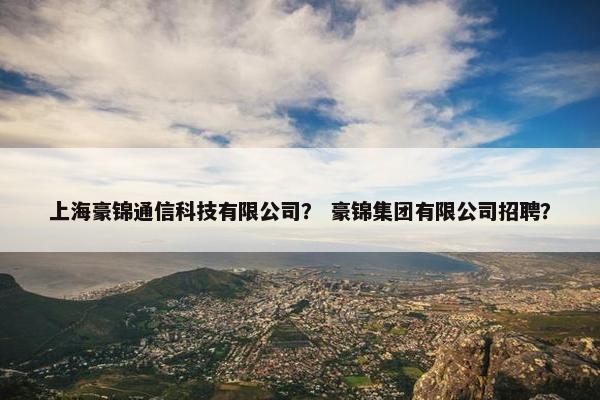 上海豪锦通信科技有限公司？ 豪锦集团有限公司招聘？
