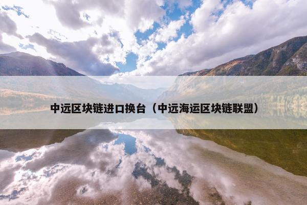 中远区块链进口换台（中远海运区块链联盟）