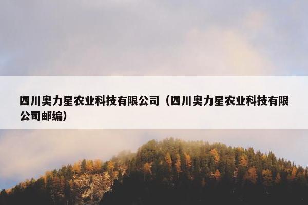 四川奥力星农业科技有限公司（四川奥力星农业科技有限公司邮编）
