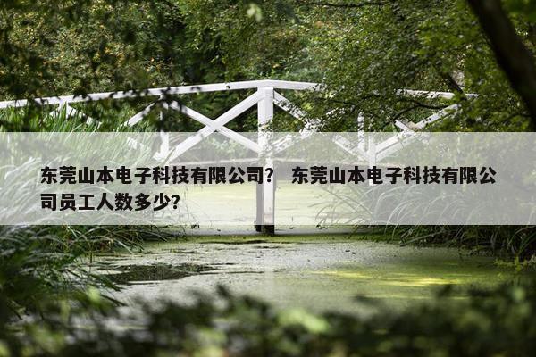 东莞山本电子科技有限公司？ 东莞山本电子科技有限公司员工人数多少？