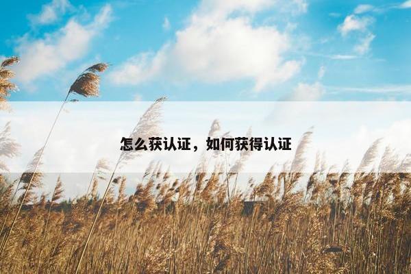 怎么获认证，如何获得认证