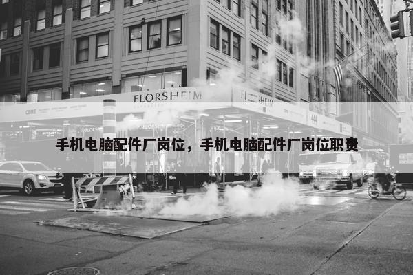 手机电脑配件厂岗位，手机电脑配件厂岗位职责