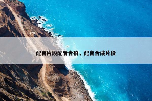 配音片段配音合拍，配音合成片段