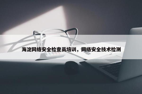 海淀网络安全检查员培训，网络安全技术检测