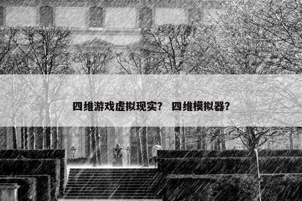 四维游戏虚拟现实？ 四维模拟器？