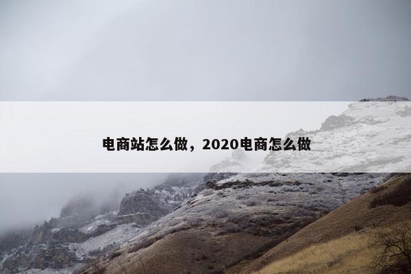 电商站怎么做，2020电商怎么做