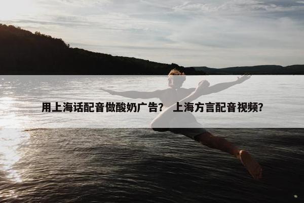 用上海话配音做酸奶广告？ 上海方言配音视频？