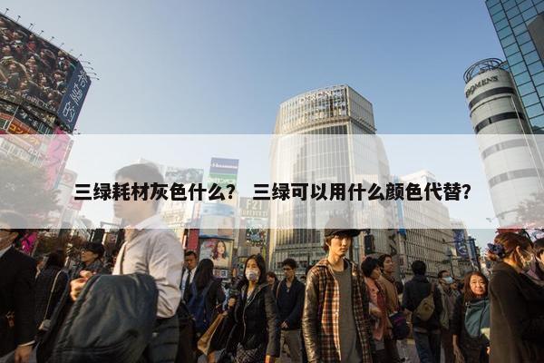 三绿耗材灰色什么？ 三绿可以用什么颜色代替？