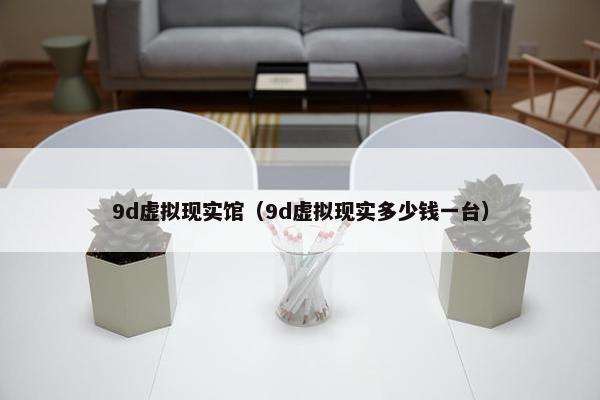 9d虚拟现实馆（9d虚拟现实多少钱一台）